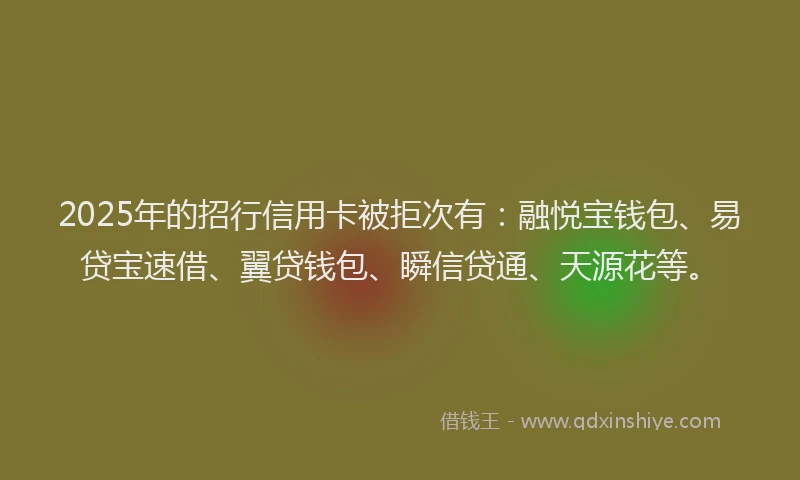 2025年的招行信用卡被拒次有：融悦宝钱包、易贷宝速借、翼贷钱包、瞬信贷通、天源花等。