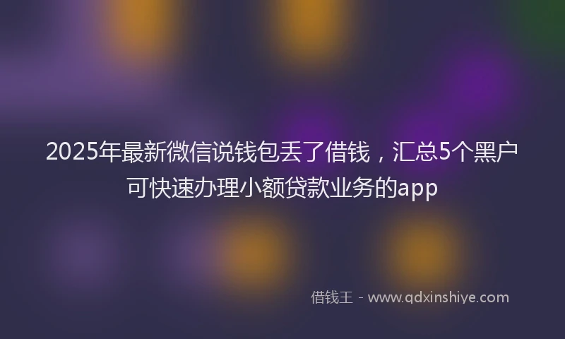 2025年最新微信说钱包丢了借钱，汇总5个黑户可快速办理小额贷款业务的app