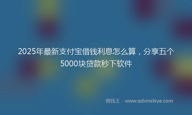 2025年最新支付宝借钱利息怎么算，分享五个5000块贷款秒下软件