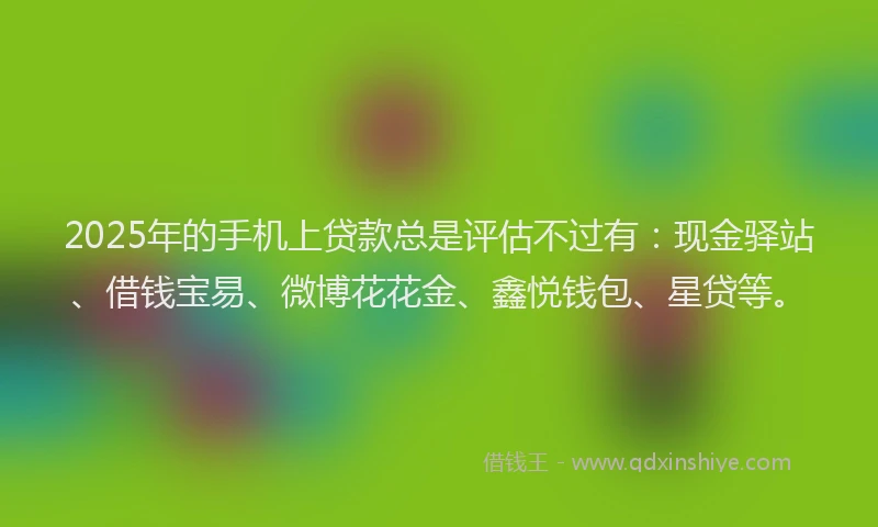 2025年的手机上贷款总是评估不过有：现金驿站、借钱宝易、微博花花金、鑫悦钱包、星贷等。
