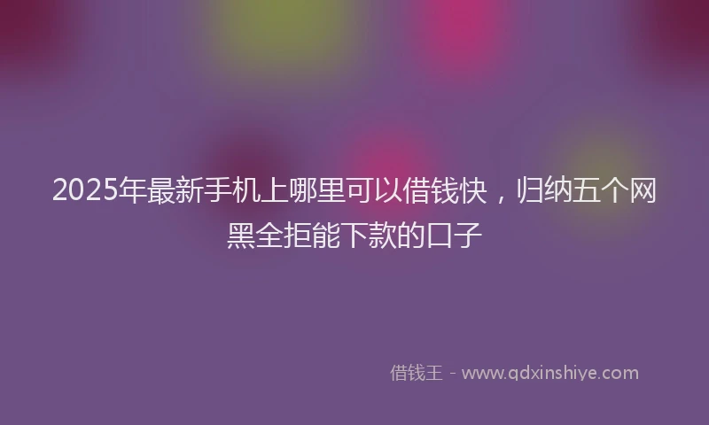 2025年最新手机上哪里可以借钱快，归纳五个网黑全拒能下款的口子