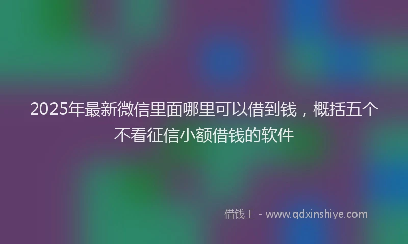 2025年最新微信里面哪里可以借到钱，概括五个不看征信小额借钱的软件