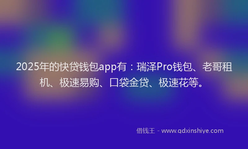 2025年的快贷钱包app有：瑞泽Pro钱包、老哥租机、极速易购、口袋金贷、极速花等。