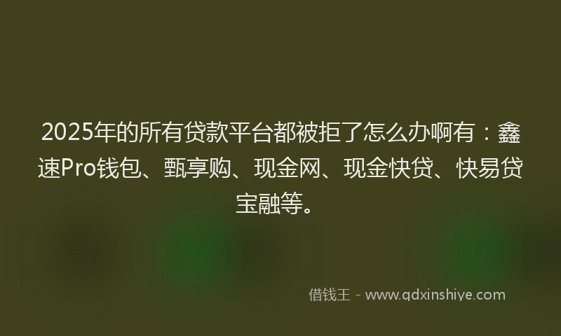 2025年的所有贷款平台都被拒了怎么办啊有：鑫速Pro钱包、甄享购、现金网、现金快贷、快易贷宝融等。