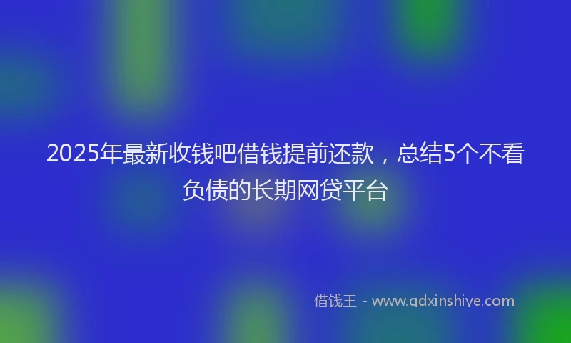 2025年最新收钱吧借钱提前还款，总结5个不看负债的长期网贷平台