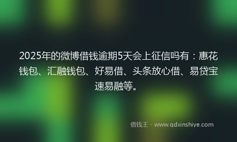 2025年的微博借钱逾期5天会上征信吗有：惠花钱包、汇融钱包、好易借、头条放心借、易贷宝速易融等。