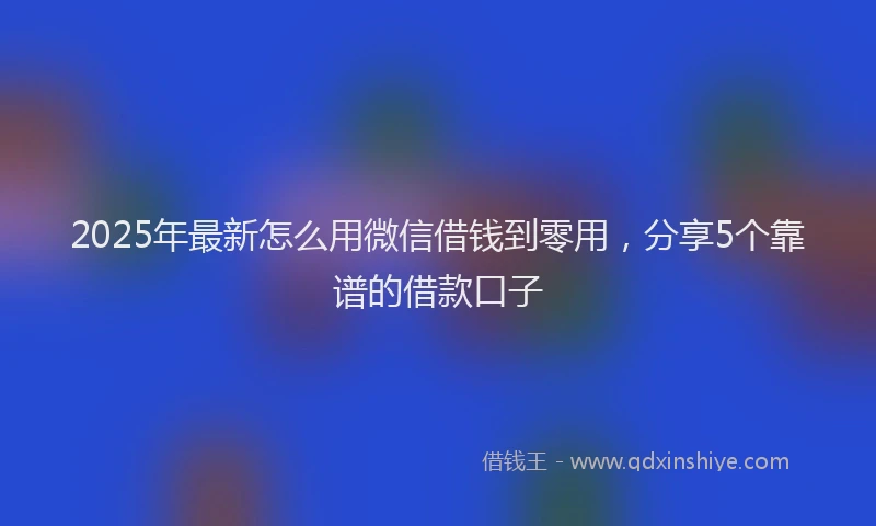 2025年最新怎么用微信借钱到零用，分享5个靠谱的借款口子