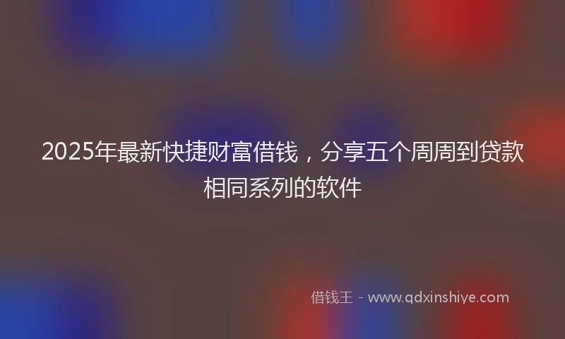 2025年最新快捷财富借钱，分享五个周周到贷款相同系列的软件