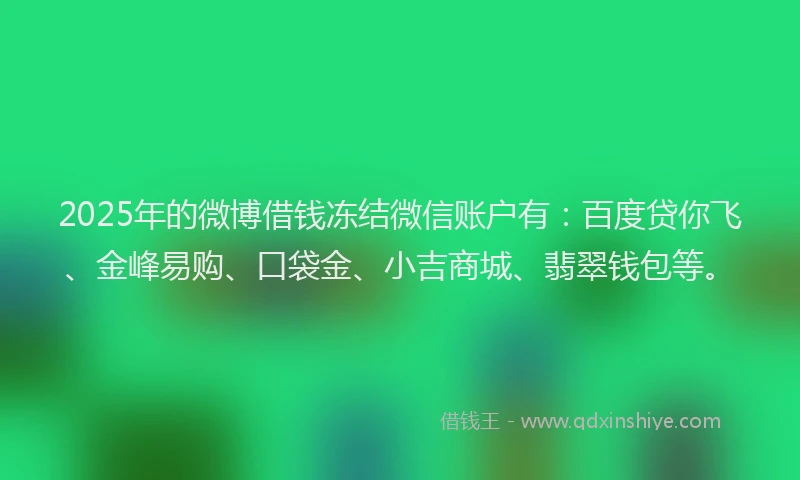 2025年的微博借钱冻结微信账户有：百度贷你飞、金峰易购、口袋金、小吉商城、翡翠钱包等。