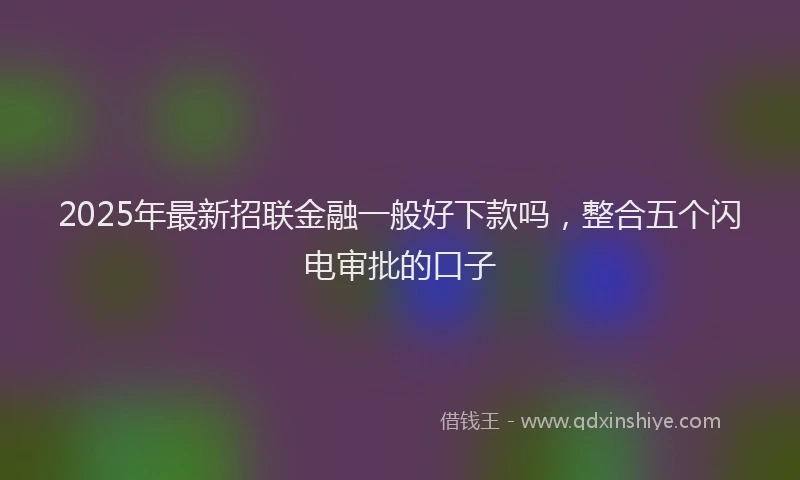 2025年最新招联金融一般好下款吗，整合五个闪电审批的口子