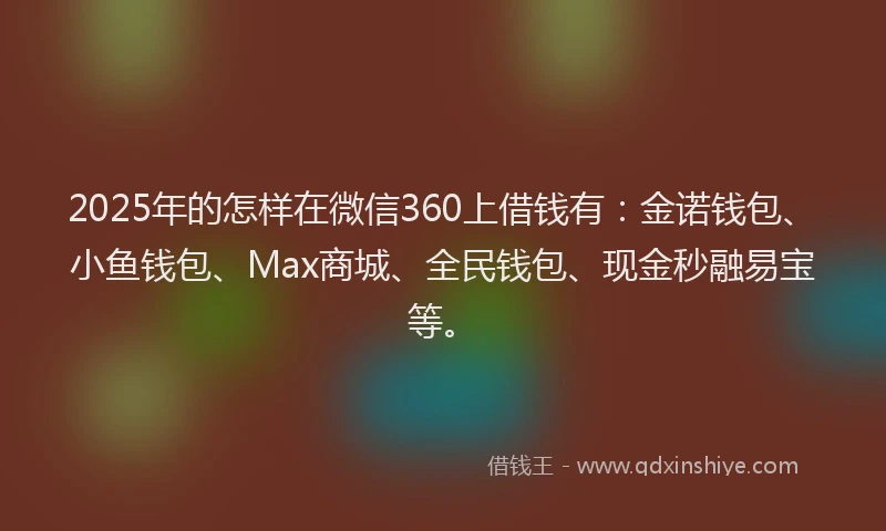 2025年的怎样在微信360上借钱有：金诺钱包、小鱼钱包、Max商城、全民钱包、现金秒融易宝等。