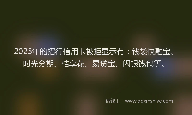 2025年的招行信用卡被拒显示有：钱袋快融宝、时光分期、桔享花、易贷宝、闪银钱包等。