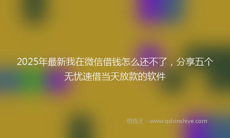2025年最新我在微信借钱怎么还不了，分享五个无忧速借当天放款的软件