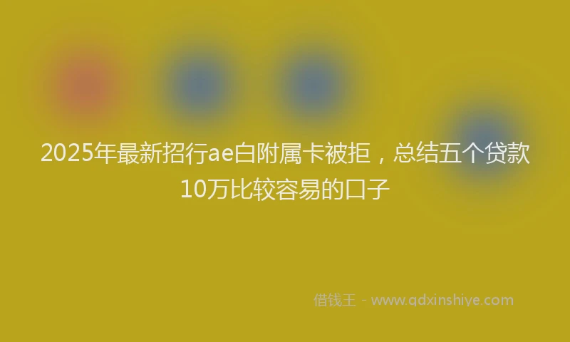 2025年最新招行ae白附属卡被拒，总结五个贷款10万比较容易的口子