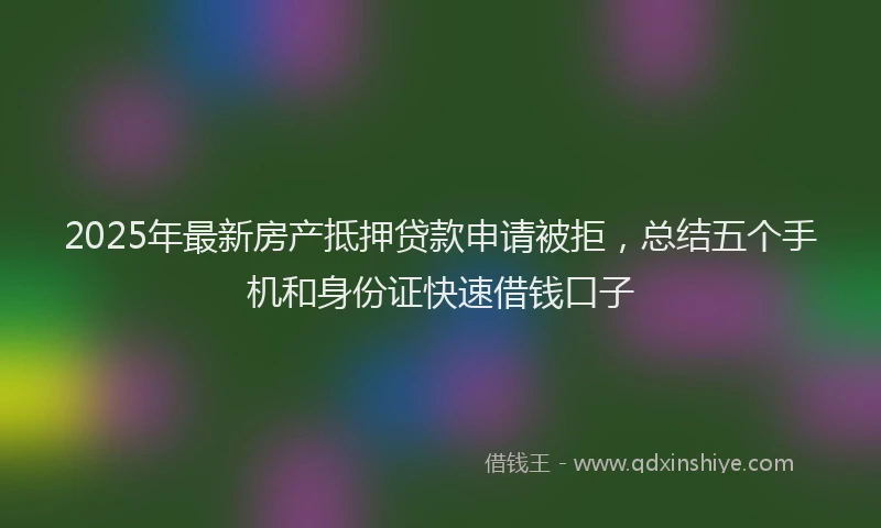 2025年最新房产抵押贷款申请被拒，总结五个手机和身份证快速借钱口子