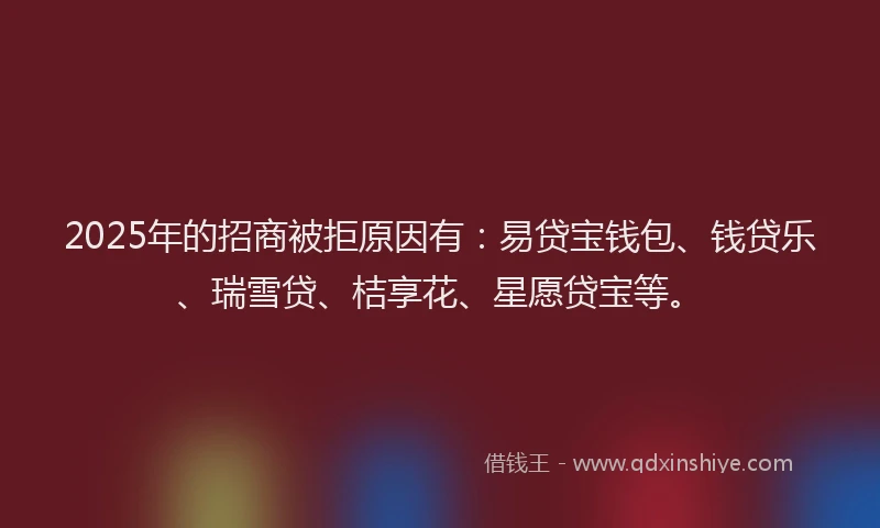 2025年的招商被拒原因有：易贷宝钱包、钱贷乐、瑞雪贷、桔享花、星愿贷宝等。
