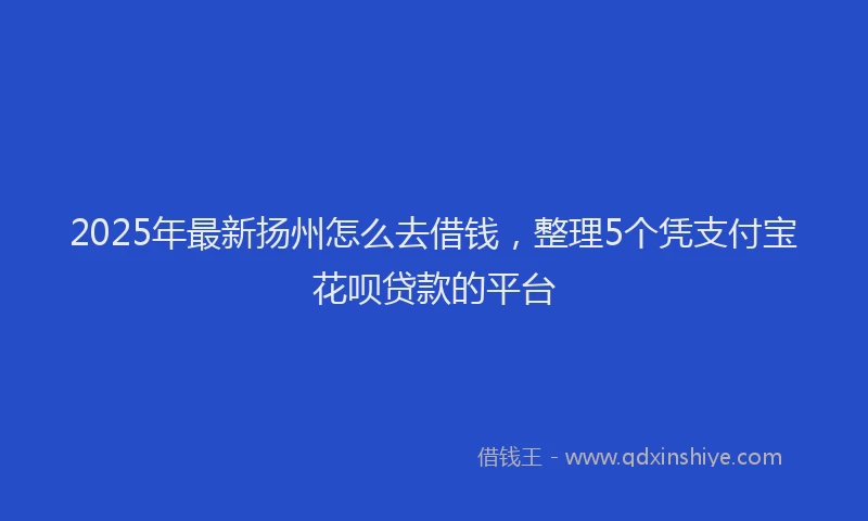 2025年最新扬州怎么去借钱，整理5个凭支付宝花呗贷款的平台