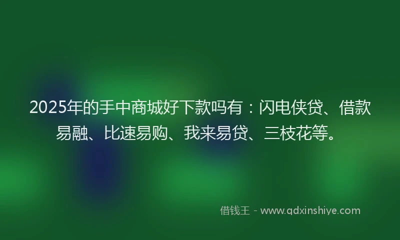 2025年的手中商城好下款吗有：闪电侠贷、借款易融、比速易购、我来易贷、三枝花等。