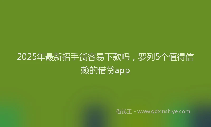 2025年最新招手货容易下款吗，罗列5个值得信赖的借贷app