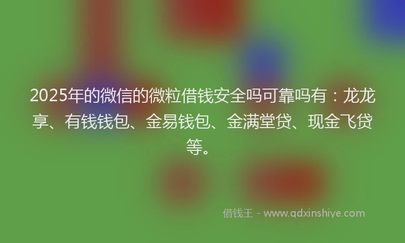 2025年的微信的微粒借钱安全吗可靠吗有：龙龙享、有钱钱包、金易钱包、金满堂贷、现金飞贷等。