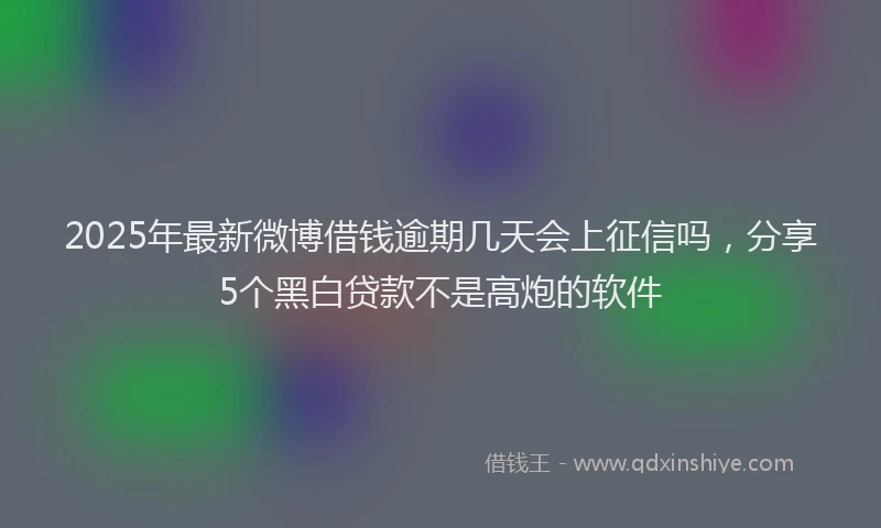 2025年最新微博借钱逾期几天会上征信吗，分享5个黑白贷款不是高炮的软件