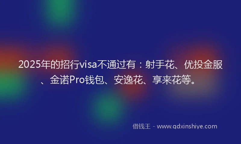 2025年的招行visa不通过有：射手花、优投金服、金诺Pro钱包、安逸花、享来花等。