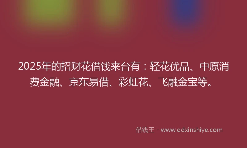 2025年的招财花借钱来台有：轻花优品、中原消费金融、京东易借、彩虹花、飞融金宝等。