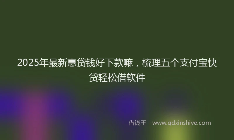 2025年最新惠贷钱好下款嘛，梳理五个支付宝快贷轻松借软件