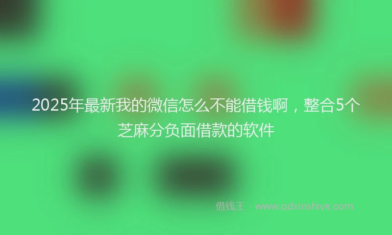 2025年最新我的微信怎么不能借钱啊，整合5个芝麻分负面借款的软件