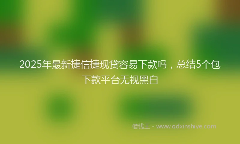 2025年最新捷信捷现贷容易下款吗，总结5个包下款平台无视黑白