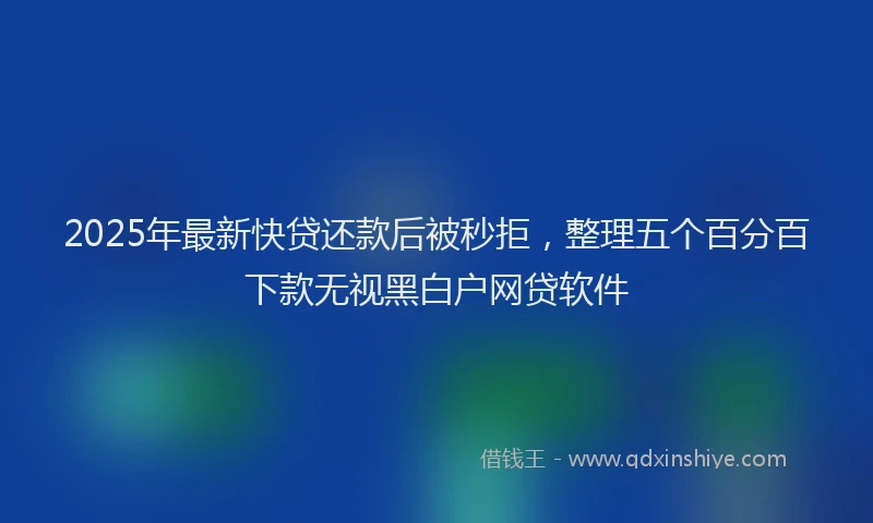 2025年最新快贷还款后被秒拒，整理五个百分百下款无视黑白户网贷软件