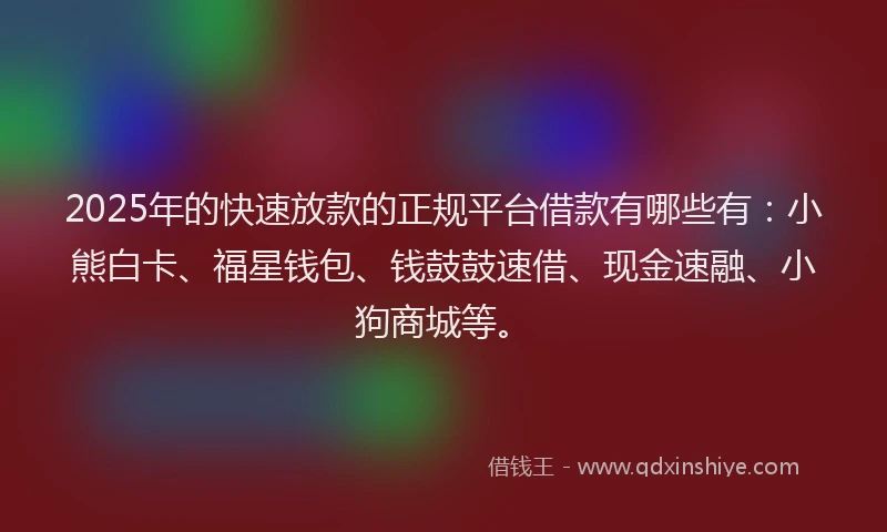 2025年的快速放款的正规平台借款有哪些有：小熊白卡、福星钱包、钱鼓鼓速借、现金速融、小狗商城等。