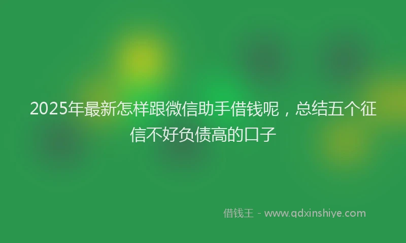 2025年最新怎样跟微信助手借钱呢，总结五个征信不好负债高的口子