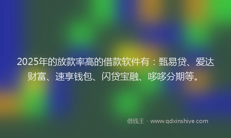 2025年的放款率高的借款软件有：甄易贷、爱达财富、速享钱包、闪贷宝融、哆哆分期等。