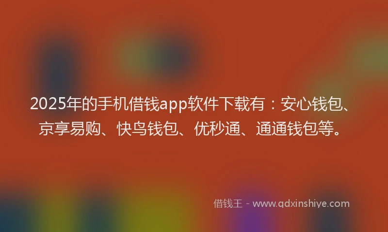 2025年的手机借钱app软件下载有：安心钱包、京享易购、快鸟钱包、优秒通、通通钱包等。