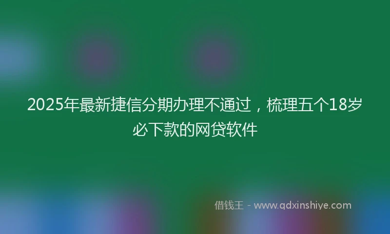 2025年最新捷信分期办理不通过，梳理五个18岁必下款的网贷软件