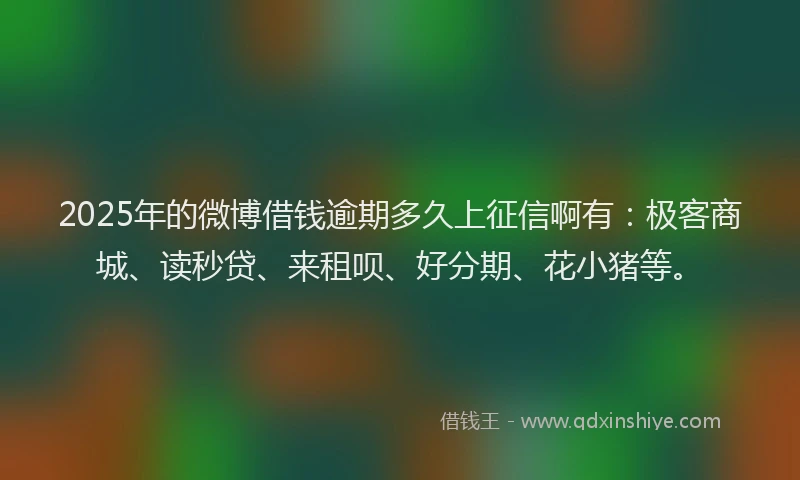 2025年的微博借钱逾期多久上征信啊有：极客商城、读秒贷、来租呗、好分期、花小猪等。