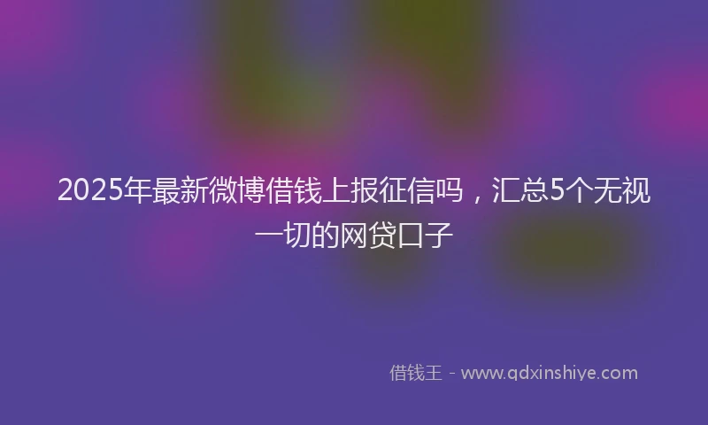 2025年最新微博借钱上报征信吗，汇总5个无视一切的网贷口子