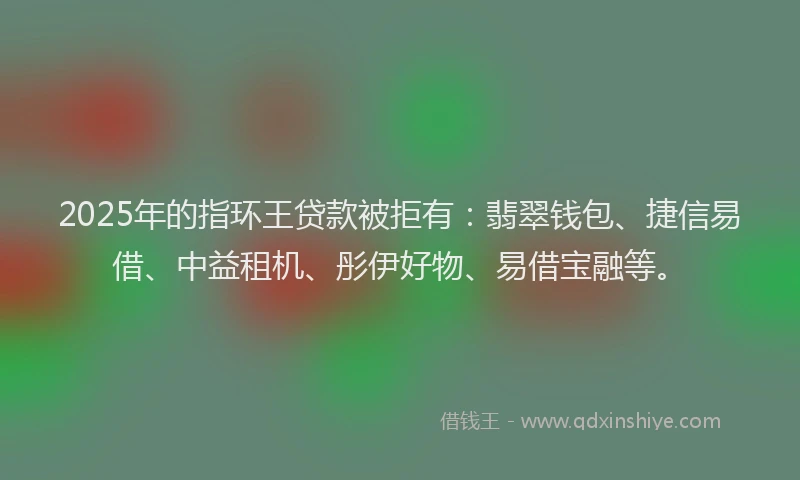 2025年的指环王贷款被拒有：翡翠钱包、捷信易借、中益租机、彤伊好物、易借宝融等。