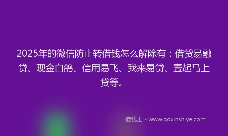 2025年的微信防止转借钱怎么解除有：借贷易融贷、现金白鸽、信用易飞、我来易贷、壹起马上贷等。