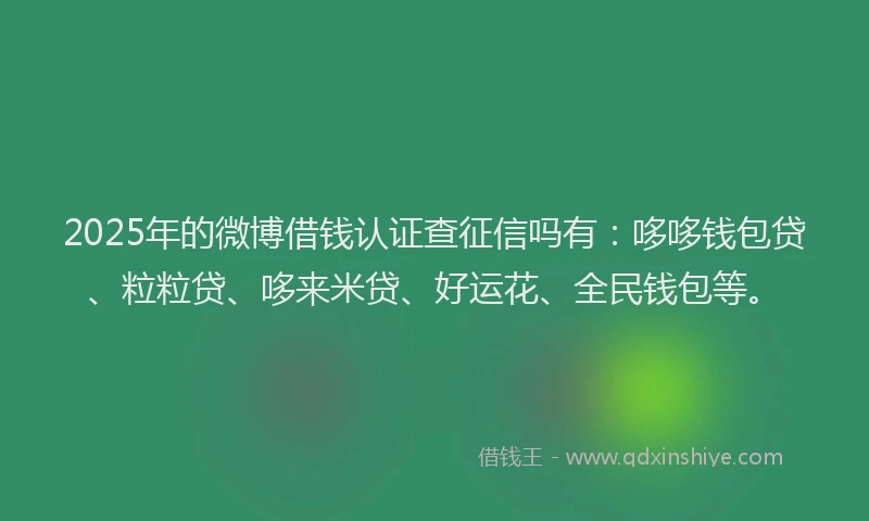 2025年的微博借钱认证查征信吗有：哆哆钱包贷、粒粒贷、哆来米贷、好运花、全民钱包等。