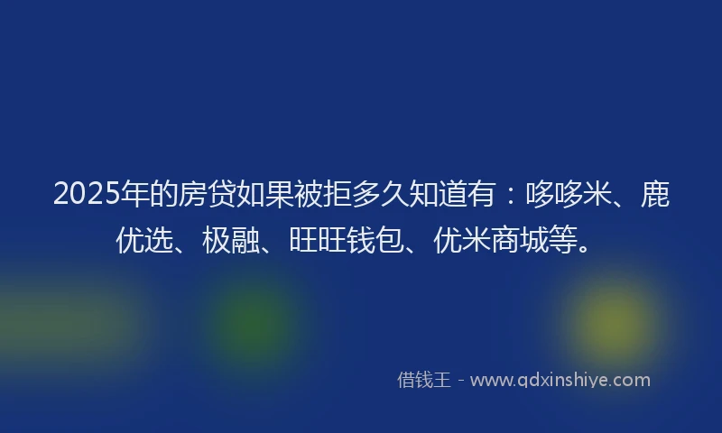 2025年的房贷如果被拒多久知道有：哆哆米、鹿优选、极融、旺旺钱包、优米商城等。