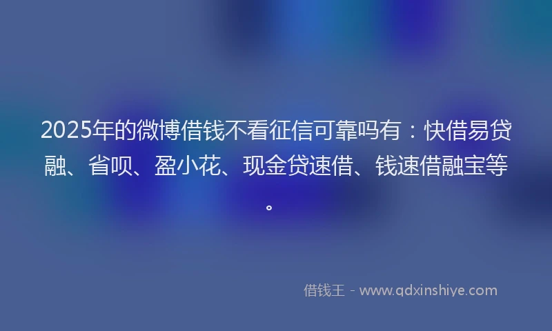 2025年的微博借钱不看征信可靠吗有：快借易贷融、省呗、盈小花、现金贷速借、钱速借融宝等。
