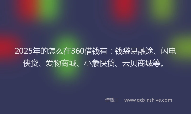 2025年的怎么在360借钱有：钱袋易融途、闪电侠贷、爱物商城、小象快贷、云贝商城等。