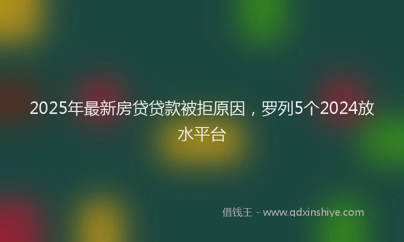 2025年最新房贷贷款被拒原因，罗列5个2024放水平台