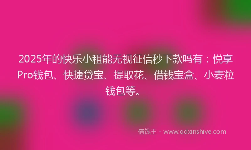 2025年的快乐小租能无视征信秒下款吗有：悦享Pro钱包、快捷贷宝、提取花、借钱宝盒、小麦粒钱包等。