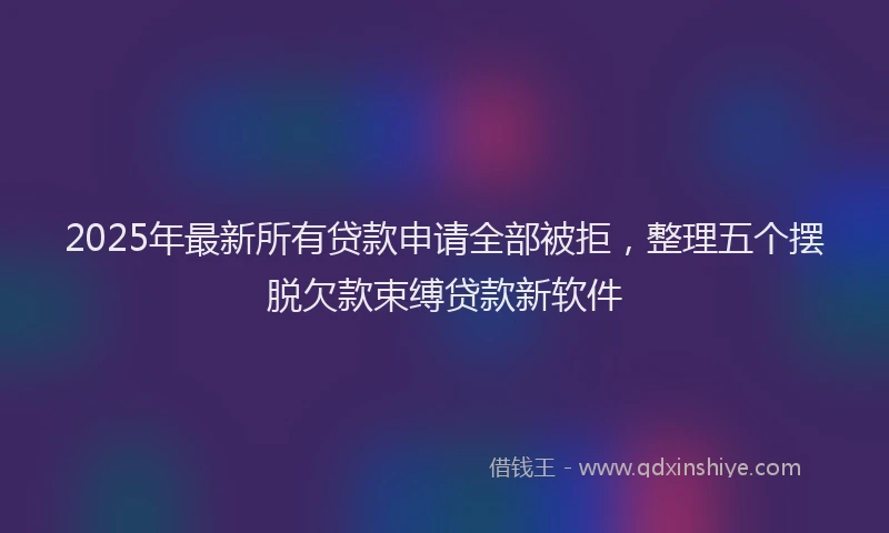 2025年最新所有贷款申请全部被拒，整理五个摆脱欠款束缚贷款新软件