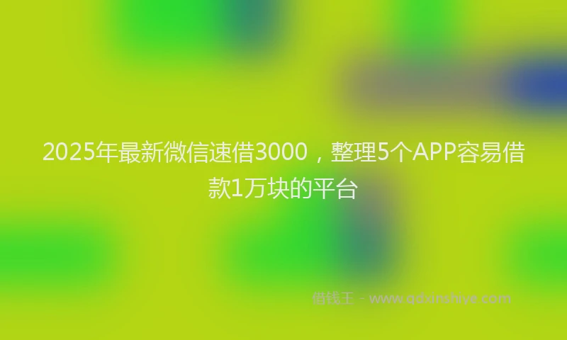 2025年最新微信速借3000，整理5个APP容易借款1万块的平台