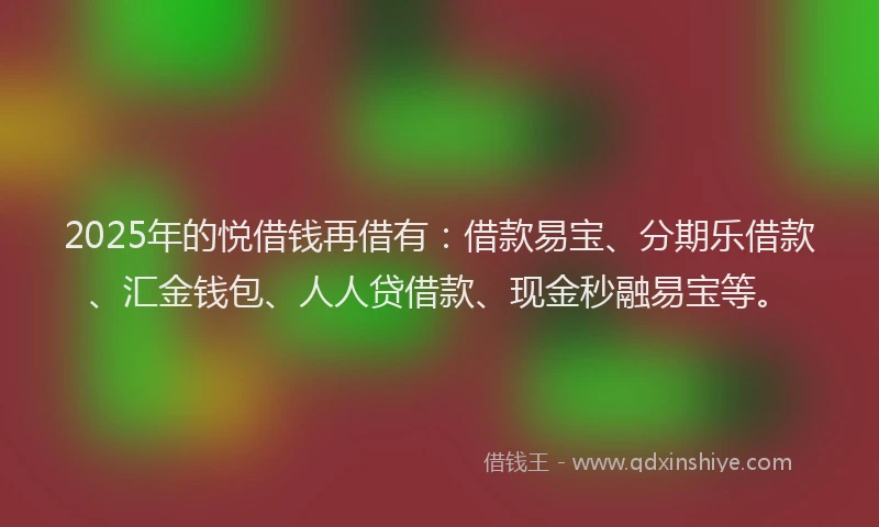 2025年的悦借钱再借有：借款易宝、分期乐借款、汇金钱包、人人贷借款、现金秒融易宝等。