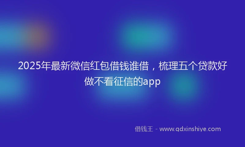 2025年最新微信红包借钱谁借，梳理五个贷款好做不看征信的app